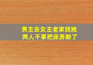 男主去女主老家找她 两人干事把床弄断了